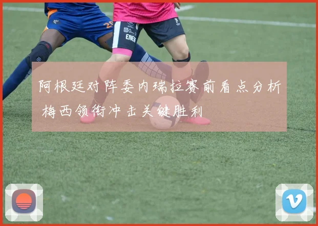 阿根廷对阵委内瑞拉赛前看点分析 梅西领衔冲击关键胜利