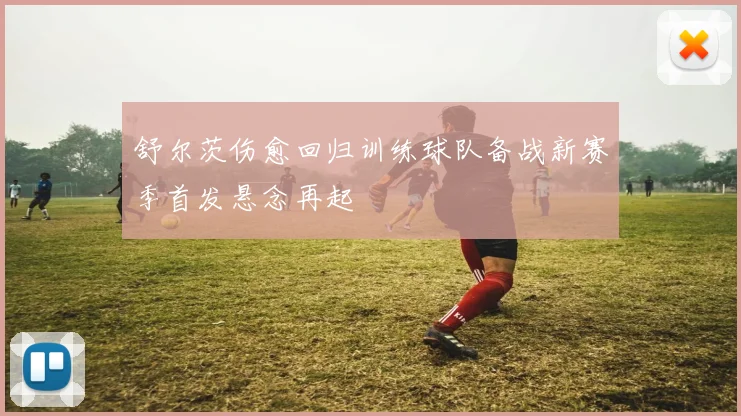 舒尔茨伤愈回归训练球队备战新赛季首发悬念再起
