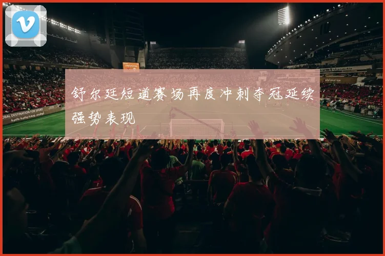 舒尔廷短道赛场再度冲刺夺冠延续强势表现