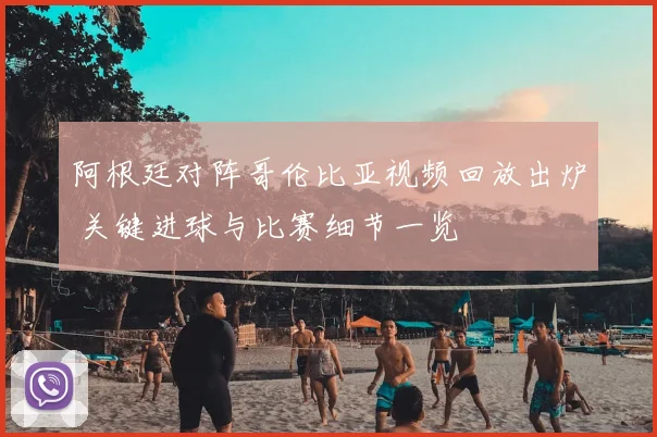 阿根廷对阵哥伦比亚视频回放出炉 关键进球与比赛细节一览