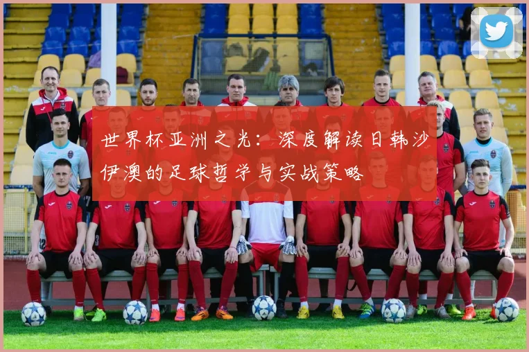 世界杯亚洲之光：深度解读日韩沙伊澳的足球哲学与实战策略