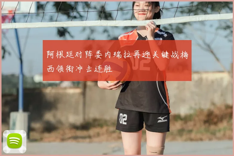 阿根廷对阵委内瑞拉再迎关键战梅西领衔冲击连胜