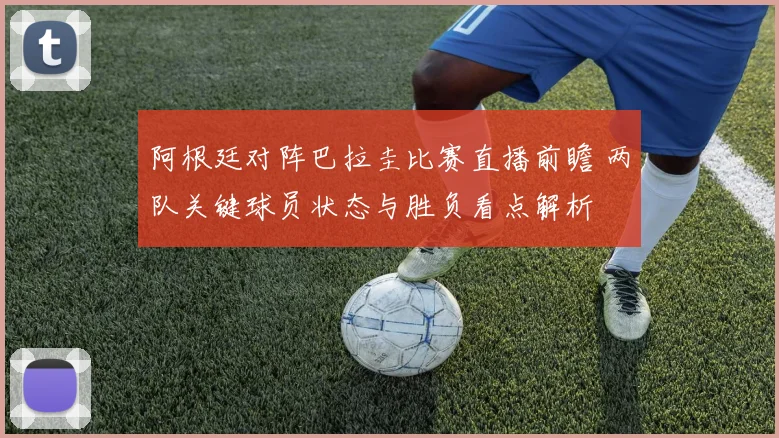 阿根廷对阵巴拉圭比赛直播前瞻 两队关键球员状态与胜负看点解析