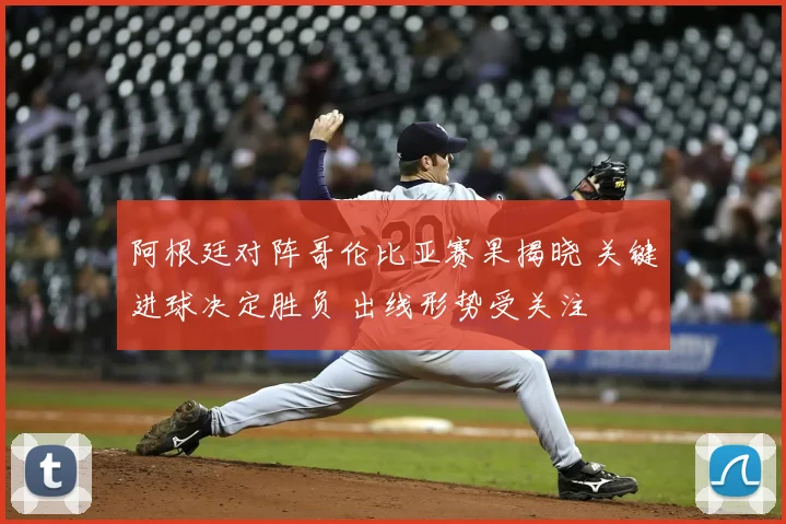 阿根廷对阵哥伦比亚赛果揭晓 关键进球决定胜负 出线形势受关注