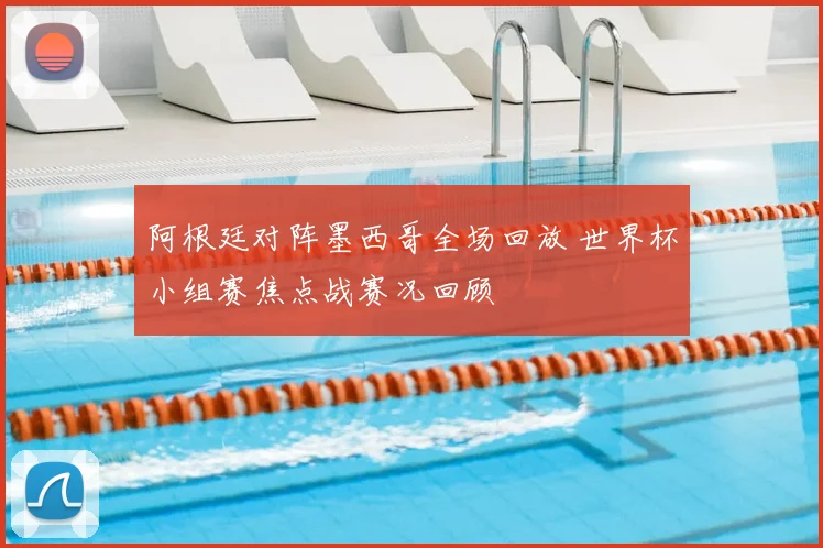 阿根廷对阵墨西哥全场回放 世界杯小组赛焦点战赛况回顾
