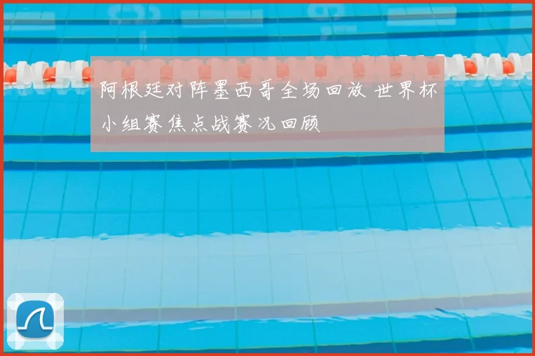 阿根廷对阵墨西哥全场回放 世界杯小组赛焦点战赛况回顾