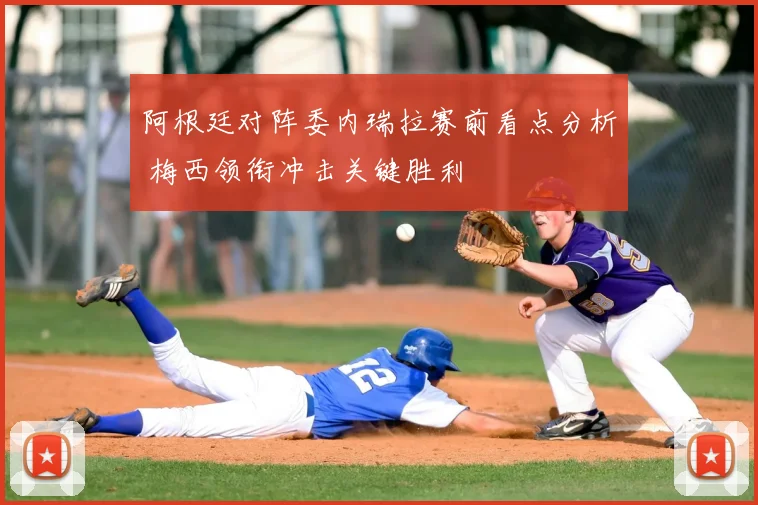 阿根廷对阵委内瑞拉赛前看点分析 梅西领衔冲击关键胜利