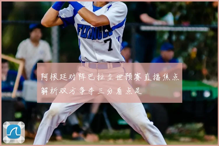 阿根廷对阵巴拉圭世预赛直播焦点解析双方争夺三分看点足