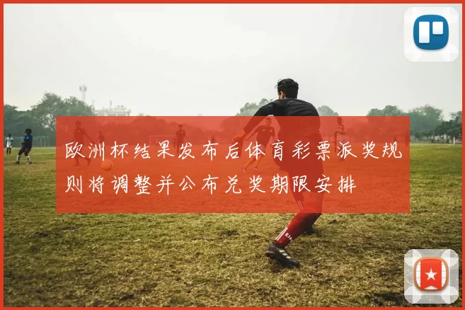 欧洲杯结果发布后体育彩票派奖规则将调整并公布兑奖期限安排
