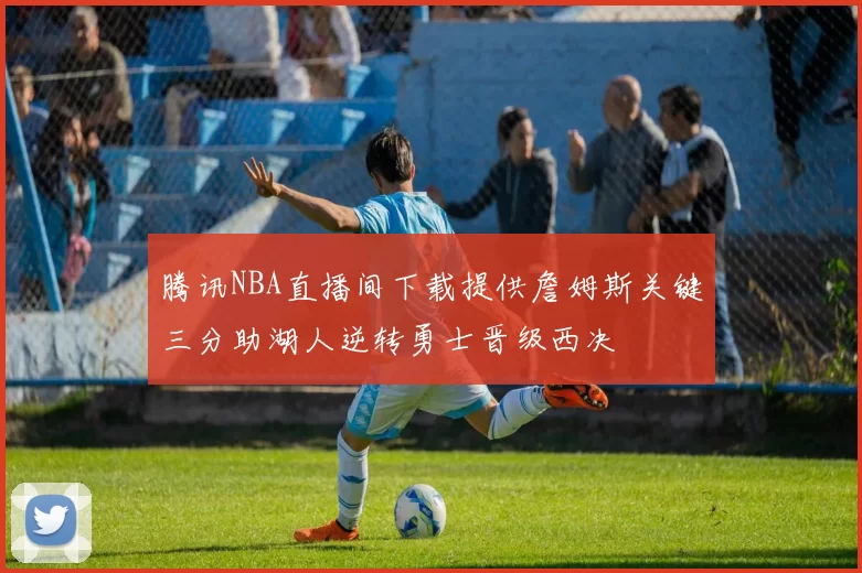 腾讯NBA直播间下载提供詹姆斯关键三分助湖人逆转勇士晋级西决