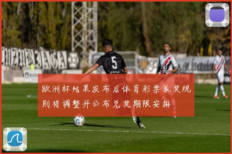 欧洲杯结果发布后体育彩票派奖规则将调整并公布兑奖期限安排
