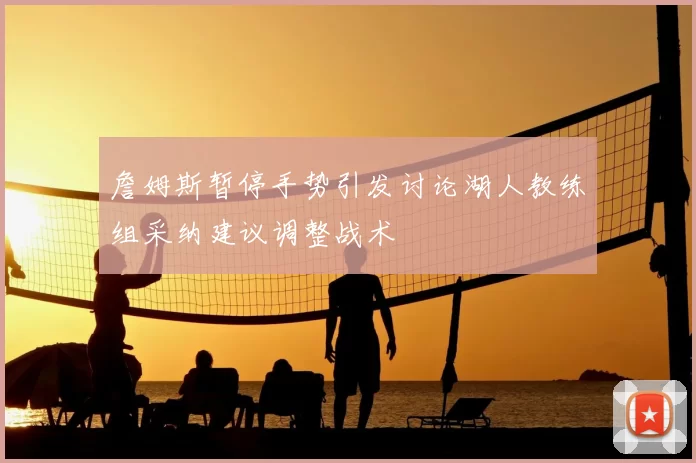 詹姆斯暂停手势引发讨论湖人教练组采纳建议调整战术