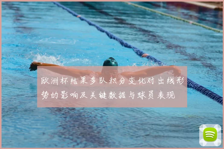 欧洲杯结果多队积分变化对出线形势的影响及关键数据与球员表现