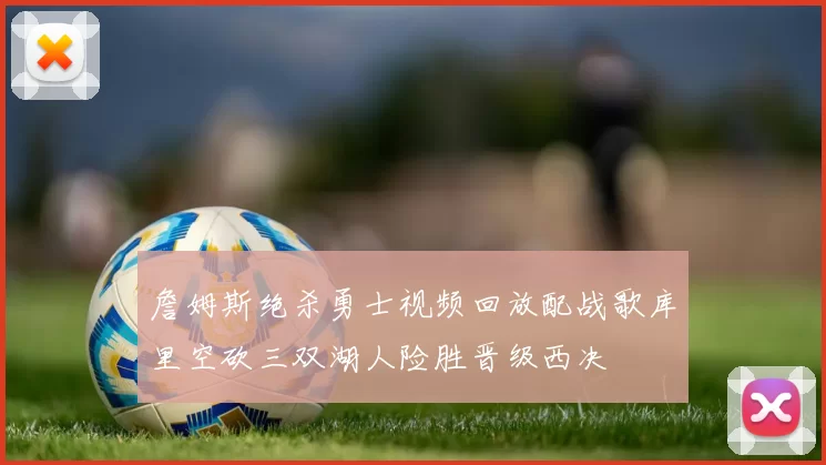 詹姆斯绝杀勇士视频回放配战歌库里空砍三双湖人险胜晋级西决