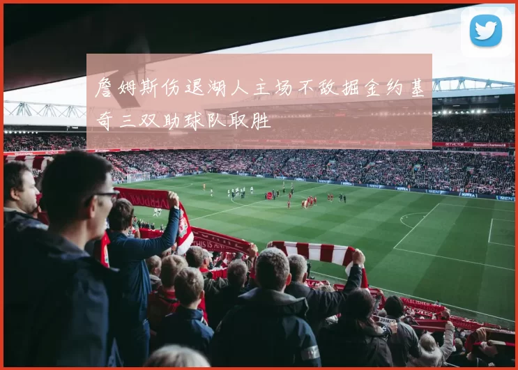 詹姆斯伤退湖人主场不敌掘金约基奇三双助球队取胜