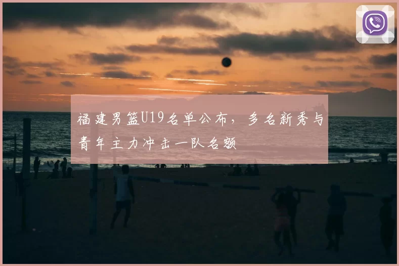 福建男篮U19名单公布，多名新秀与青年主力冲击一队名额